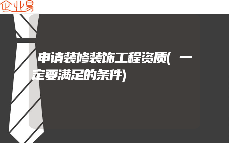 申请装修装饰工程资质(一定要满足的条件)