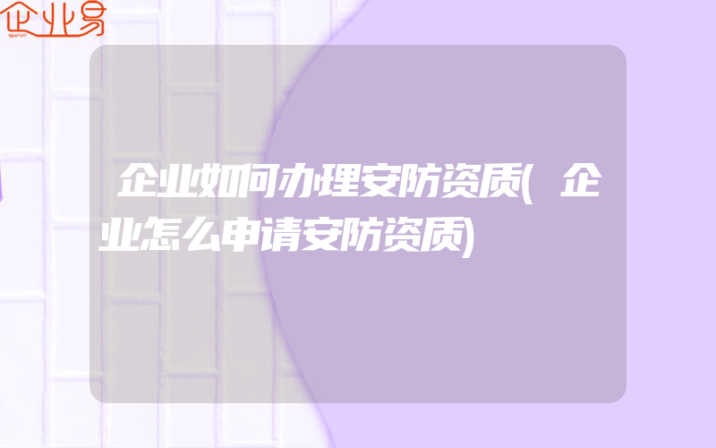 企业如何办理安防资质(企业怎么申请安防资质)