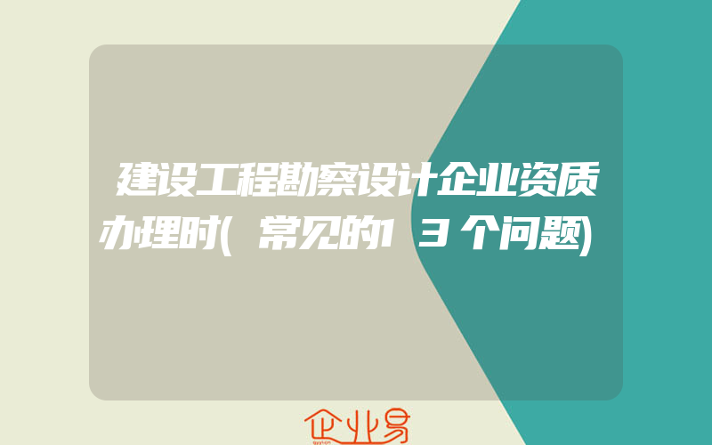 建设工程勘察设计企业资质办理时(常见的13个问题)