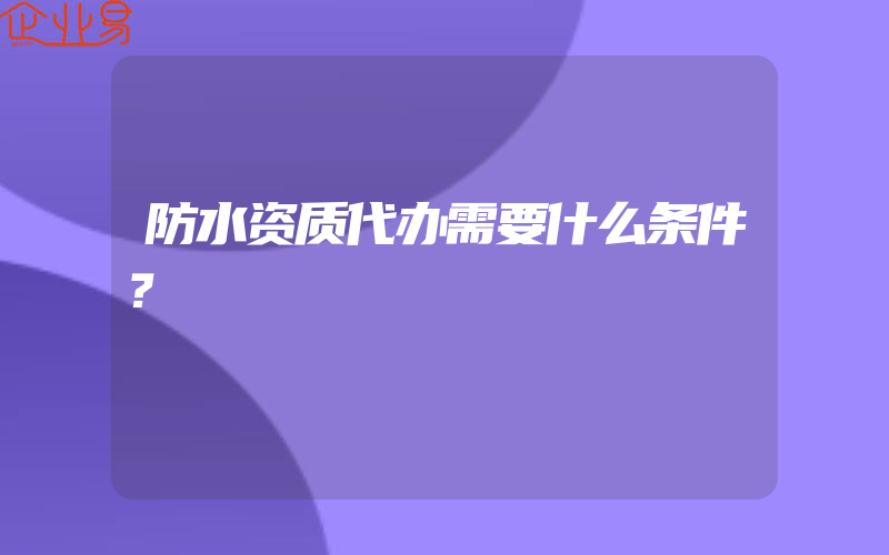 防水资质代办需要什么条件？