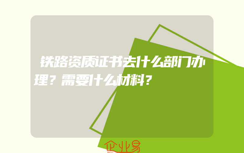 铁路资质证书去什么部门办理？需要什么材料？