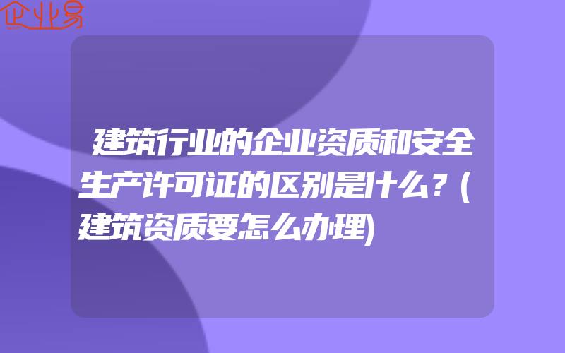 建筑行业的企业资质和安全生产许可证的区别是什么？(建筑资质要怎么办理)