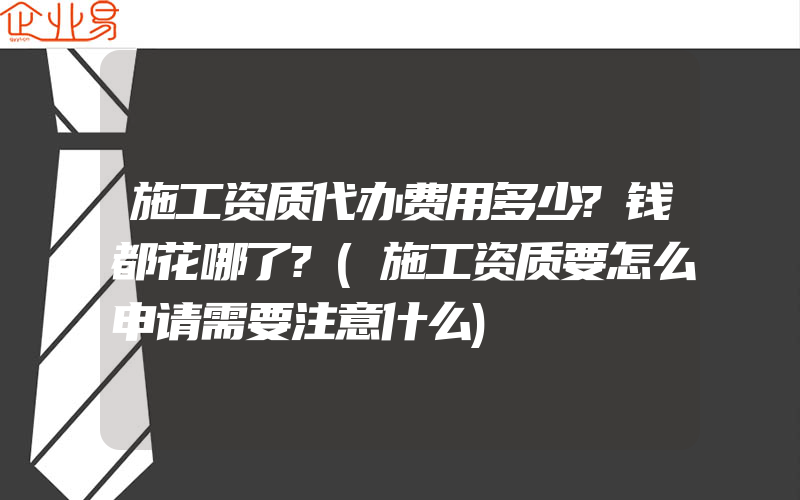 施工资质代办费用多少?钱都花哪了?(施工资质要怎么申请需要注意什么)