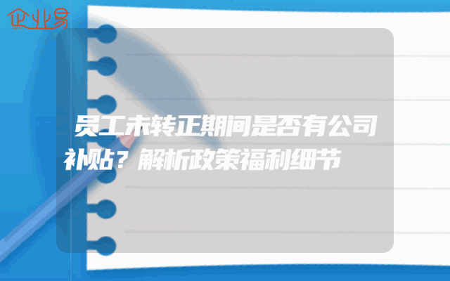 员工未转正期间是否有公司补贴？解析政策福利细节