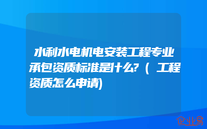 水利水电机电安装工程专业承包资质标准是什么?(工程资质怎么申请)