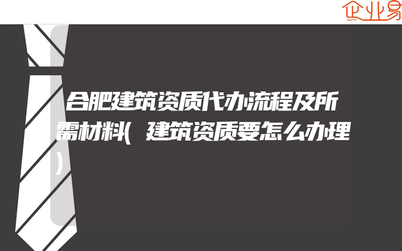 合肥建筑资质代办流程及所需材料(建筑资质要怎么办理)