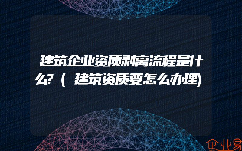 建筑企业资质剥离流程是什么?(建筑资质要怎么办理)