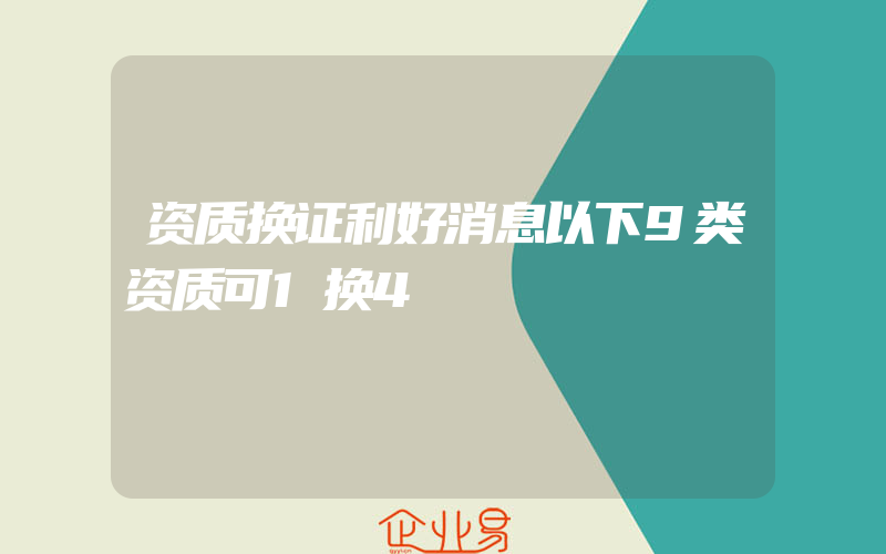 资质换证利好消息以下9类资质可1换4