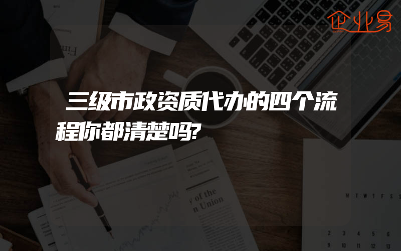 三级市政资质代办的四个流程你都清楚吗?