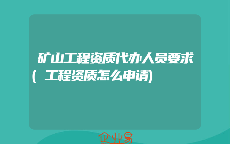 矿山工程资质代办人员要求(工程资质怎么申请)