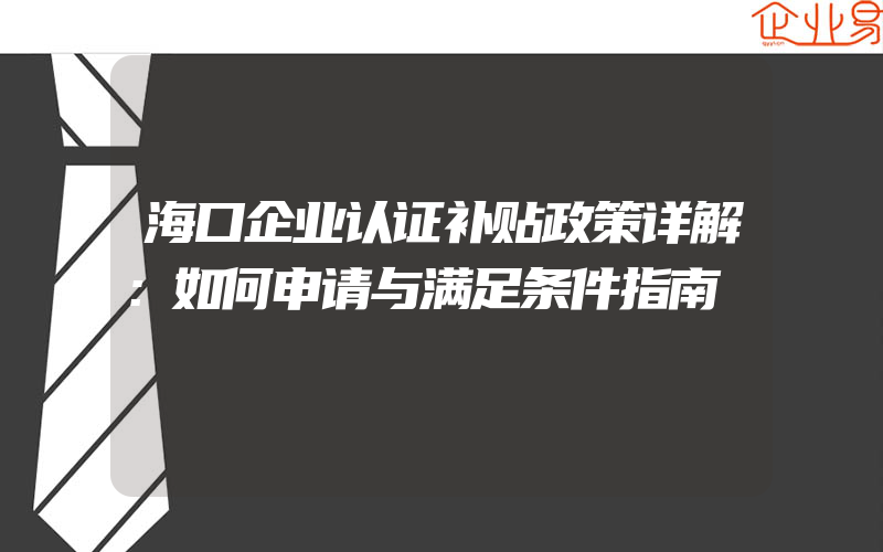 海口企业认证补贴政策详解：如何申请与满足条件指南