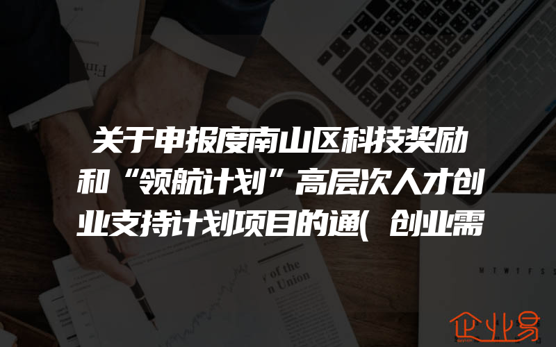 关于申报度南山区科技奖励和“领航计划”高层次人才创业支持计划项目的通(创业需要注意什么)