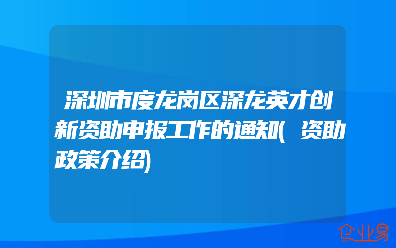 深圳市度龙岗区深龙英才创新资助申报工作的通知(资助政策介绍)