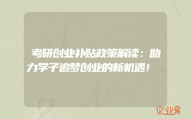 考研创业补贴政策解读：助力学子追梦创业的新机遇！