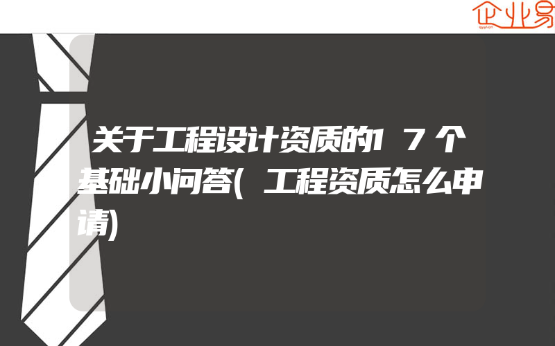 关于工程设计资质的17个基础小问答(工程资质怎么申请)