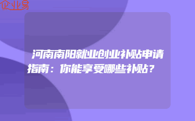 河南南阳就业创业补贴申请指南：你能享受哪些补贴？