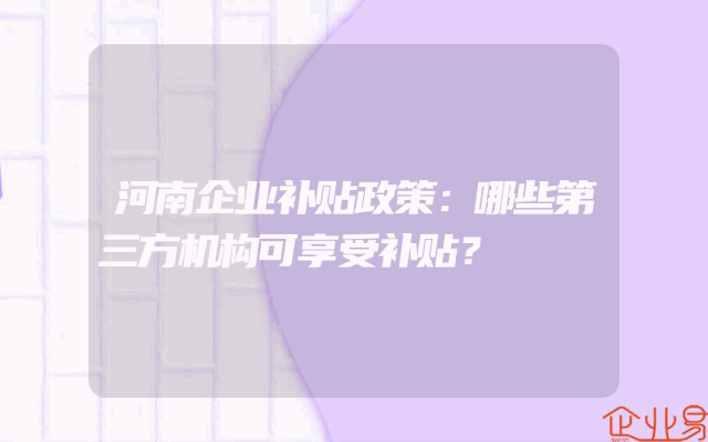 河南企业补贴政策：哪些第三方机构可享受补贴？