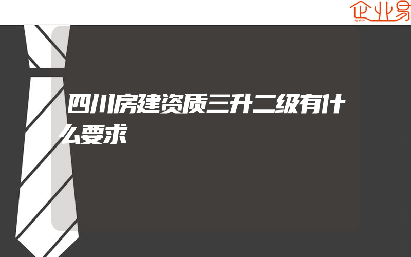 四川房建资质三升二级有什么要求