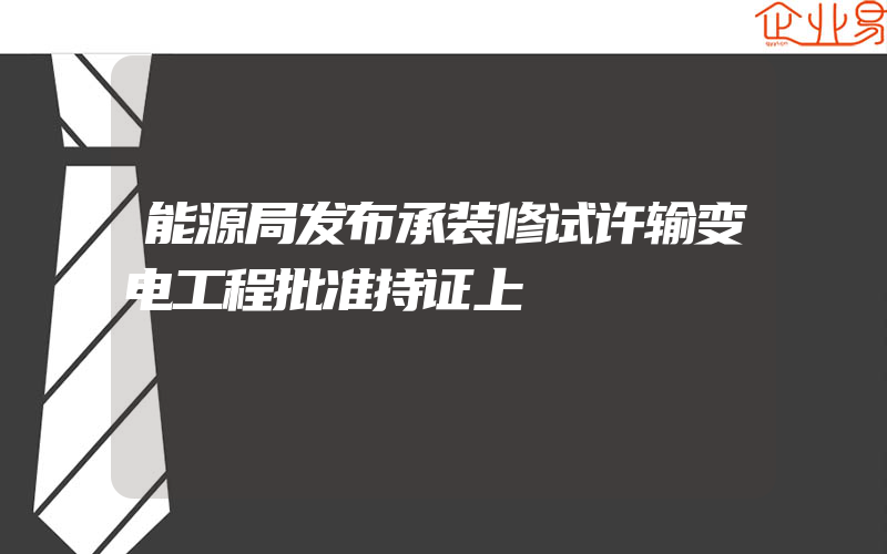 能源局发布承装修试许输变电工程批准持证上