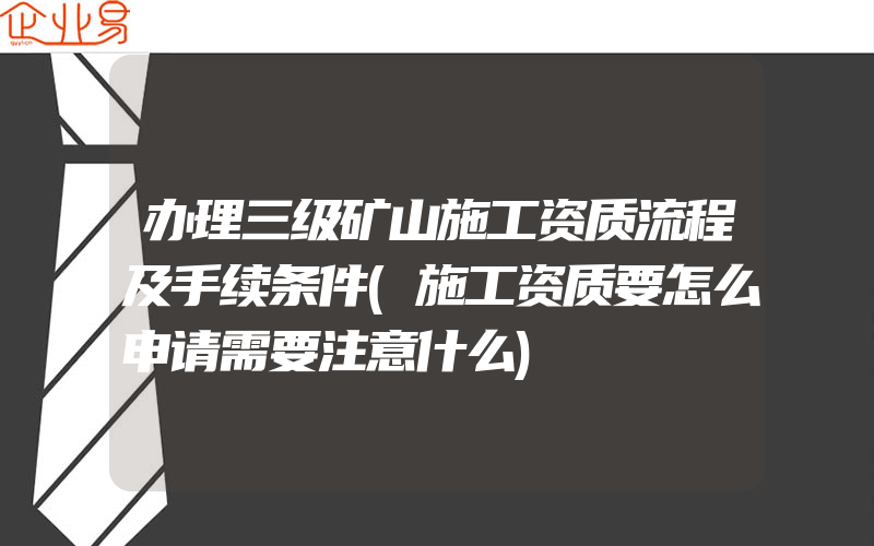 办理三级矿山施工资质流程及手续条件(施工资质要怎么申请需要注意什么)