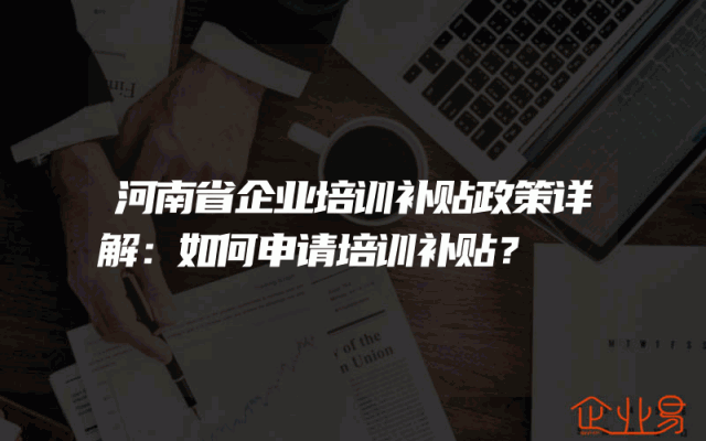 河南省企业培训补贴政策详解：如何申请培训补贴？