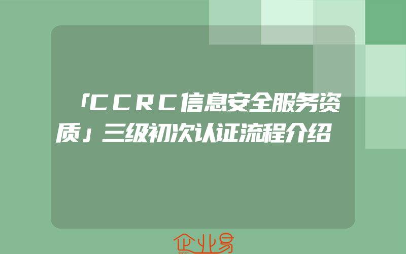 「CCRC信息安全服务资质」三级初次认证流程介绍