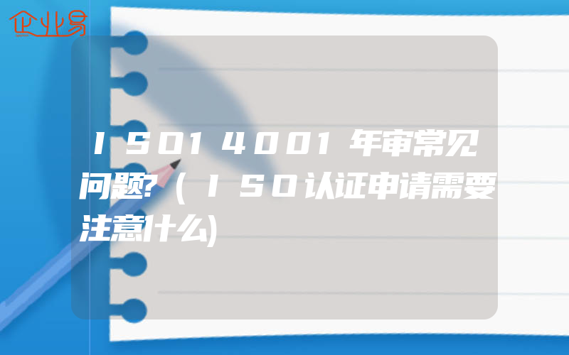 ISO14001年审常见问题?(ISO认证申请需要注意什么)