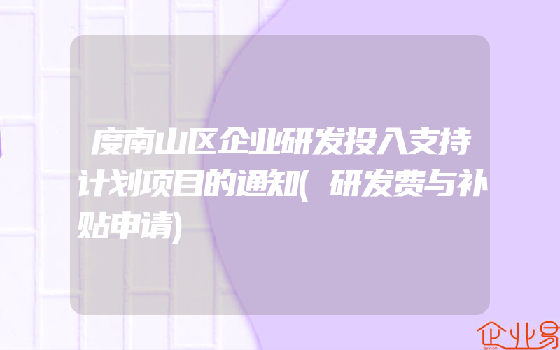 度南山区企业研发投入支持计划项目的通知(研发费与补贴申请)