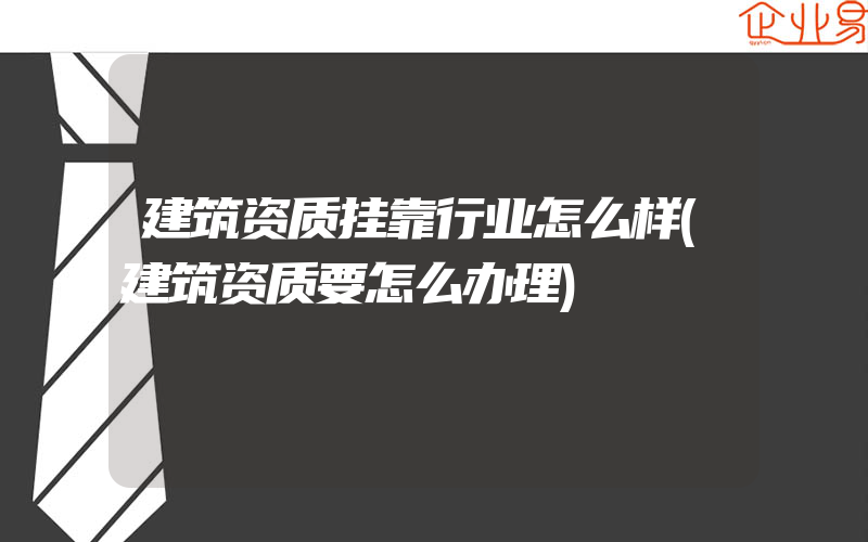 建筑资质挂靠行业怎么样(建筑资质要怎么办理)