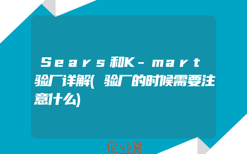 Sears和K-mart验厂详解(验厂的时候需要注意什么)