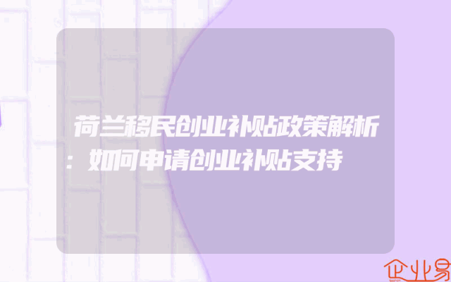 荷兰移民创业补贴政策解析：如何申请创业补贴支持