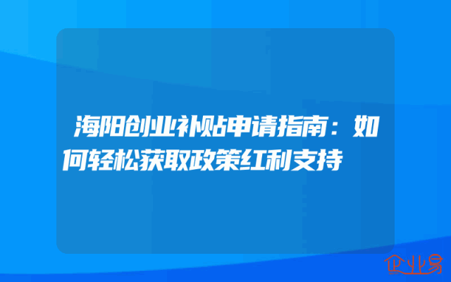 海阳创业补贴申请指南：如何轻松获取政策红利支持