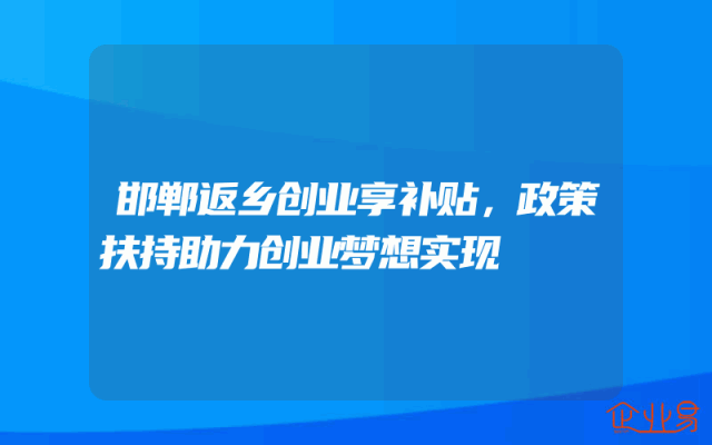 邯郸返乡创业享补贴，政策扶持助力创业梦想实现