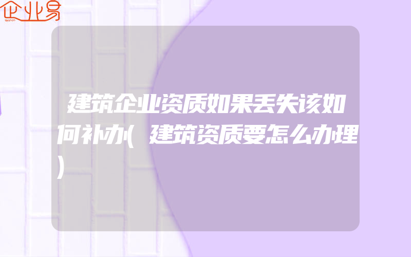 建筑企业资质如果丢失该如何补办(建筑资质要怎么办理)