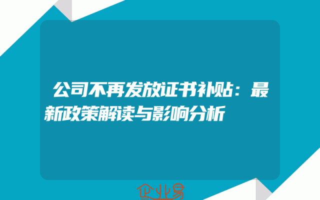 公司不再发放证书补贴：最新政策解读与影响分析