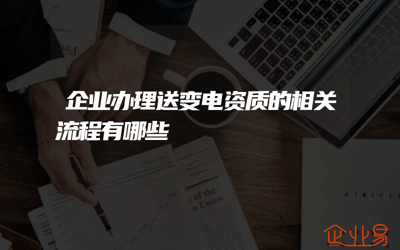 企业办理送变电资质的相关流程有哪些