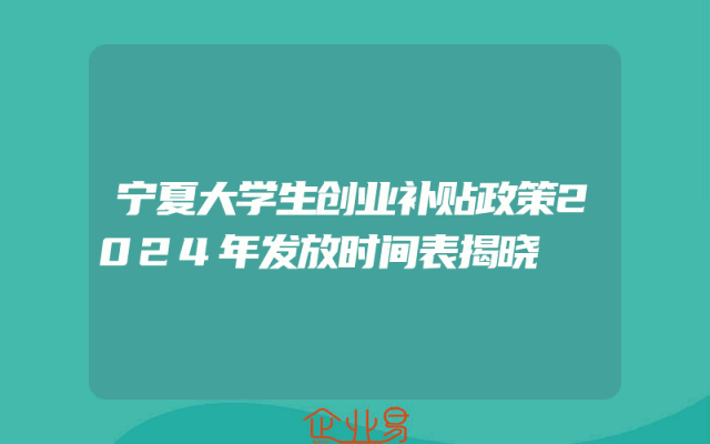 宁夏大学生创业补贴政策2024年发放时间表揭晓