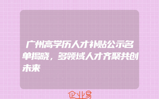 广州高学历人才补贴公示名单揭晓，多领域人才齐聚共创未来