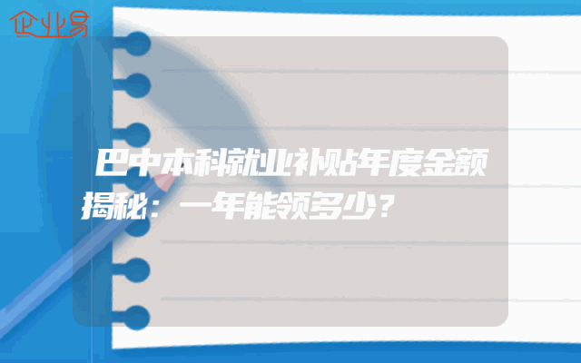 巴中本科就业补贴年度金额揭秘：一年能领多少？