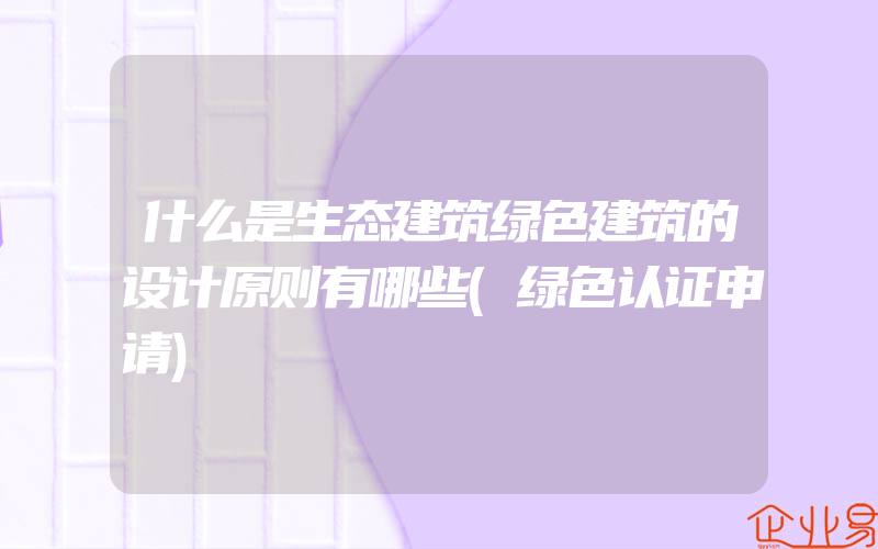 什么是生态建筑绿色建筑的设计原则有哪些(绿色认证申请)