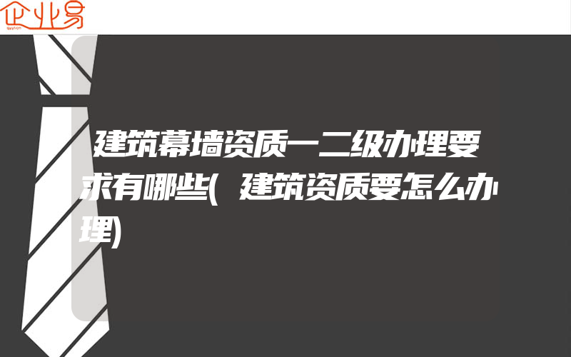 建筑幕墙资质一二级办理要求有哪些(建筑资质要怎么办理)