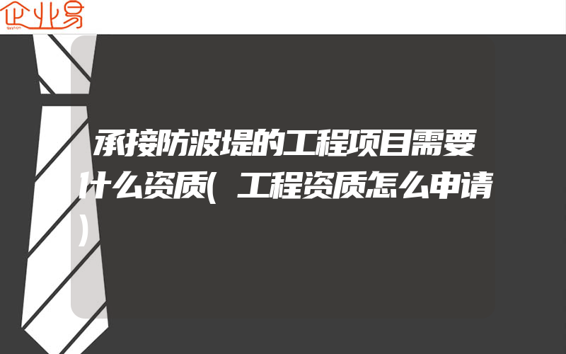 承接防波堤的工程项目需要什么资质(工程资质怎么申请)