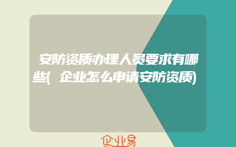 安防资质办理人员要求有哪些(企业怎么申请安防资质)