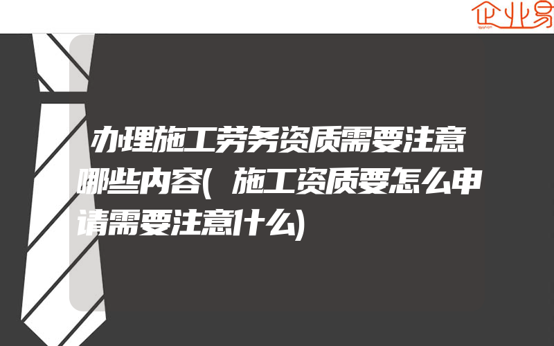 办理施工劳务资质需要注意哪些内容(施工资质要怎么申请需要注意什么)