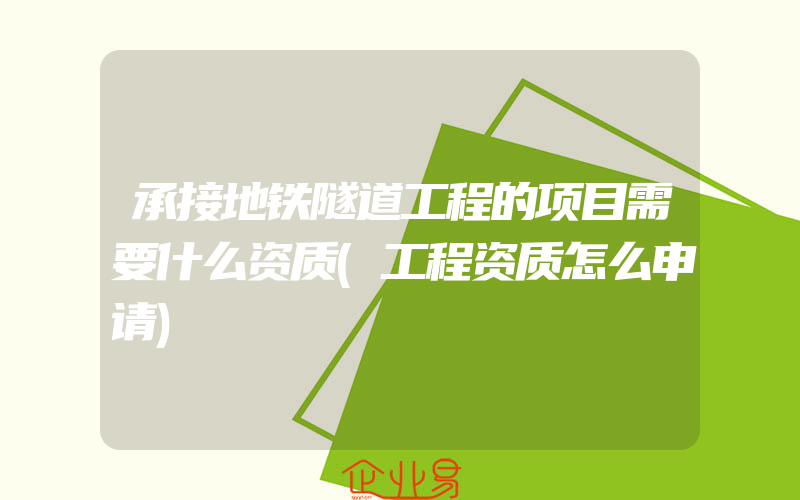 承接地铁隧道工程的项目需要什么资质(工程资质怎么申请)