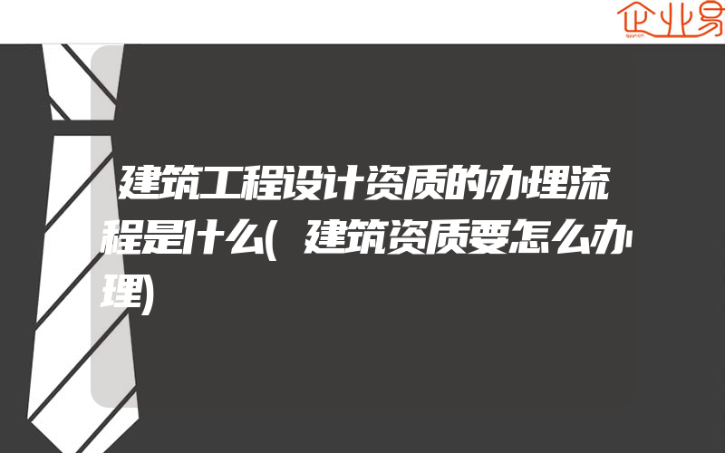 建筑工程设计资质的办理流程是什么(建筑资质要怎么办理)