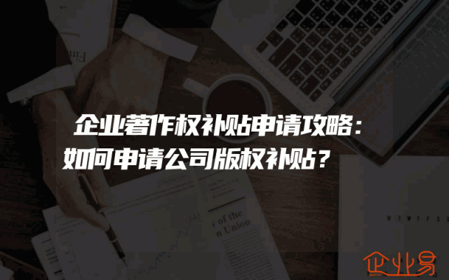 企业著作权补贴申请攻略：如何申请公司版权补贴？