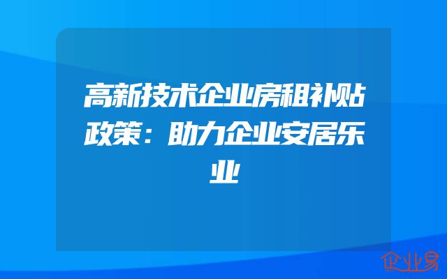 高新技术企业房租补贴政策：助力企业安居乐业