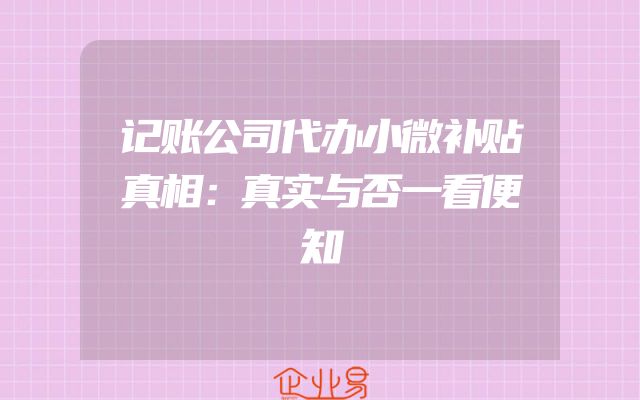 记账公司代办小微补贴真相：真实与否一看便知