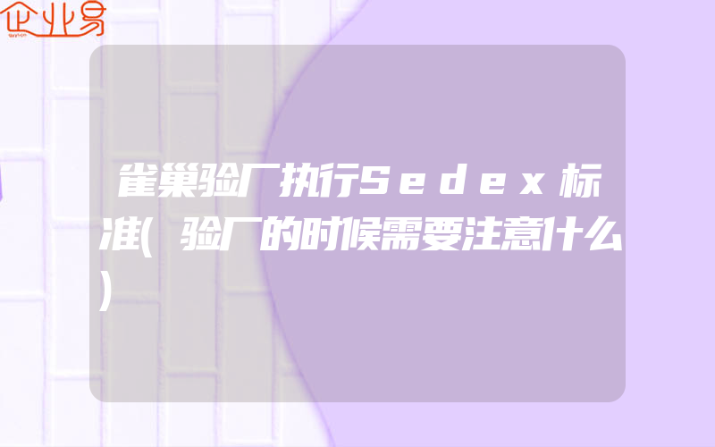 雀巢验厂执行Sedex标准(验厂的时候需要注意什么)